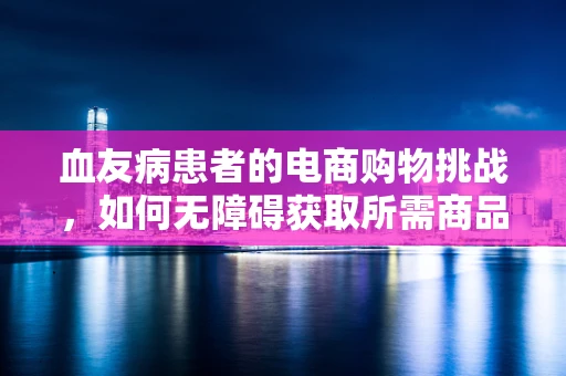 血友病患者的电商购物挑战，如何无障碍获取所需商品？
