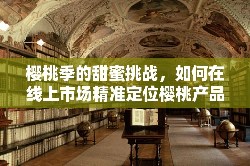 樱桃季的甜蜜挑战，如何在线上市场精准定位樱桃产品？