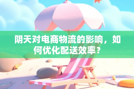阴天对电商物流的影响，如何优化配送效率？