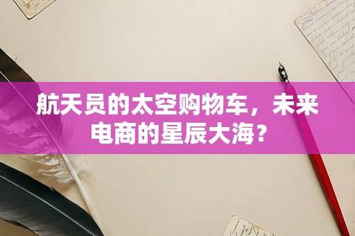 航天员的太空购物车，未来电商的星辰大海？