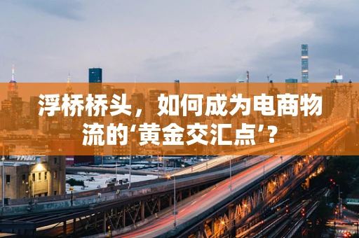 浮桥桥头，如何成为电商物流的‘黄金交汇点’？