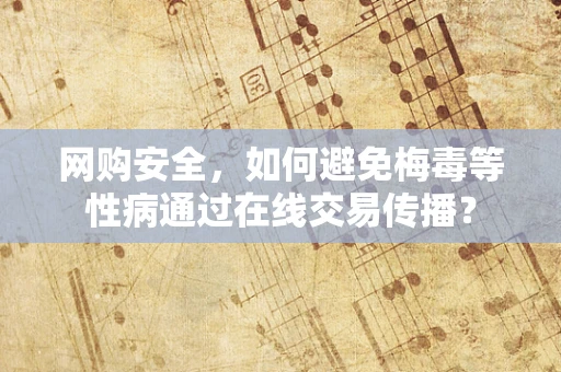 网购安全，如何避免梅毒等性病通过在线交易传播？