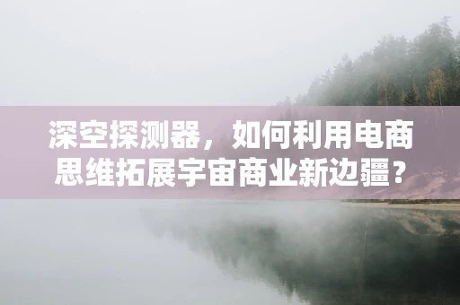 深空探测器，如何利用电商思维拓展宇宙商业新边疆？