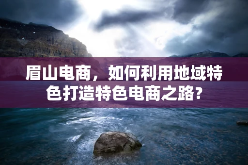 眉山电商，如何利用地域特色打造特色电商之路？