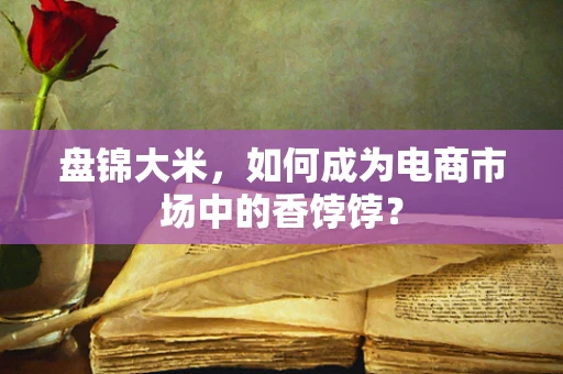 盘锦大米，如何成为电商市场中的香饽饽？
