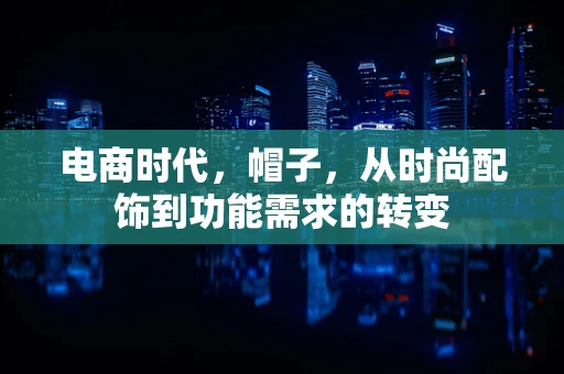 电商时代，帽子，从时尚配饰到功能需求的转变