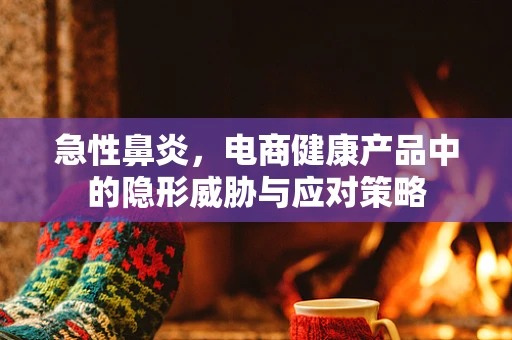 急性鼻炎，电商健康产品中的隐形威胁与应对策略