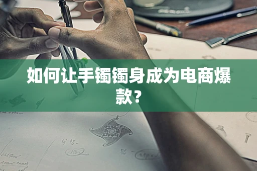 如何让手镯镯身成为电商爆款？