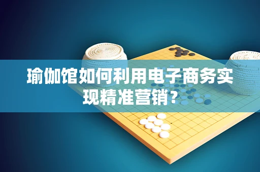 瑜伽馆如何利用电子商务实现精准营销？