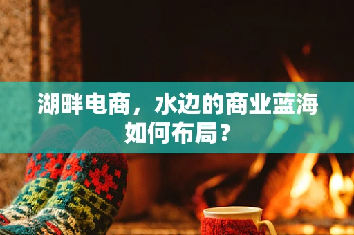 湖畔电商，水边的商业蓝海如何布局？