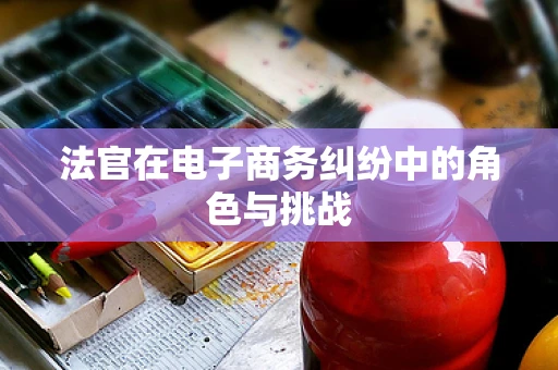 法官在电子商务纠纷中的角色与挑战
