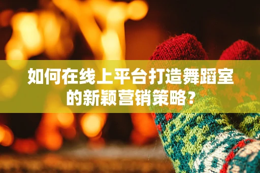 如何在线上平台打造舞蹈室的新颖营销策略？