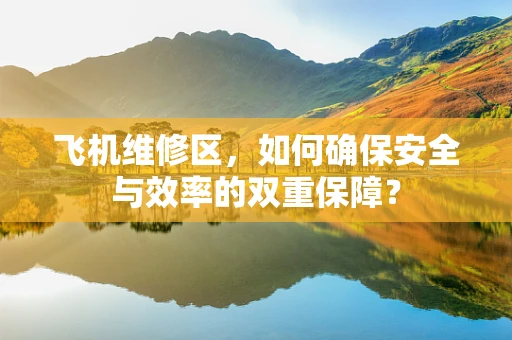 飞机维修区，如何确保安全与效率的双重保障？