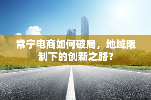 常宁电商如何破局，地域限制下的创新之路？