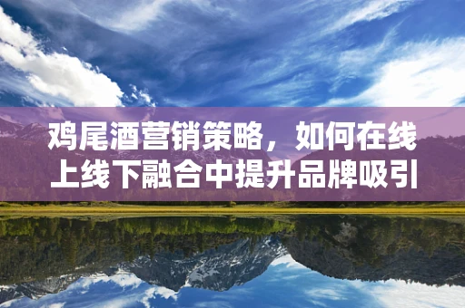 鸡尾酒营销策略，如何在线上线下融合中提升品牌吸引力？