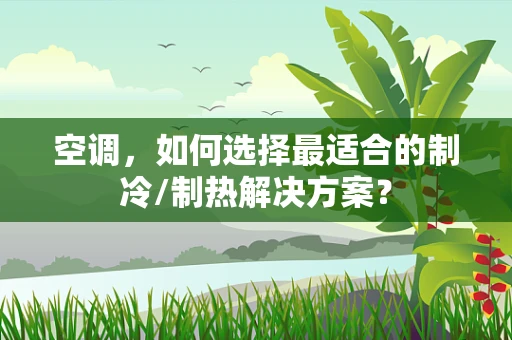 空调，如何选择最适合的制冷/制热解决方案？