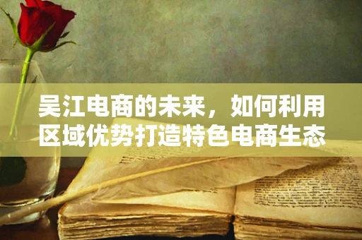 吴江电商的未来，如何利用区域优势打造特色电商生态？