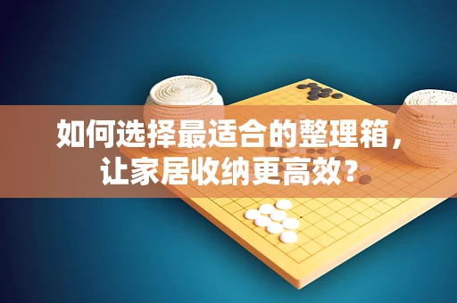 如何选择最适合的整理箱，让家居收纳更高效？