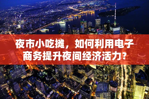 夜市小吃摊，如何利用电子商务提升夜间经济活力？