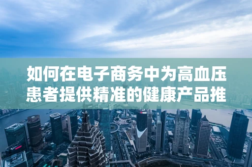 如何在电子商务中为高血压患者提供精准的健康产品推荐？