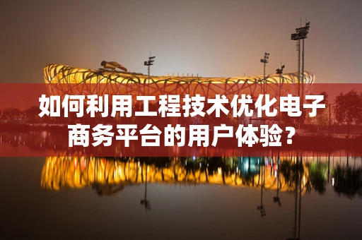 如何利用工程技术优化电子商务平台的用户体验？