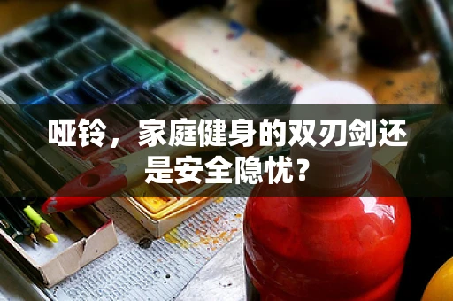 哑铃，家庭健身的双刃剑还是安全隐忧？