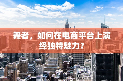 舞者，如何在电商平台上演绎独特魅力？