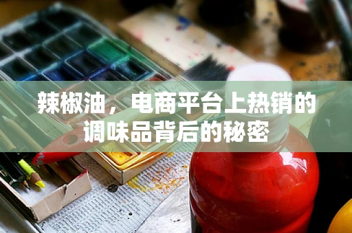 辣椒油，电商平台上热销的调味品背后的秘密