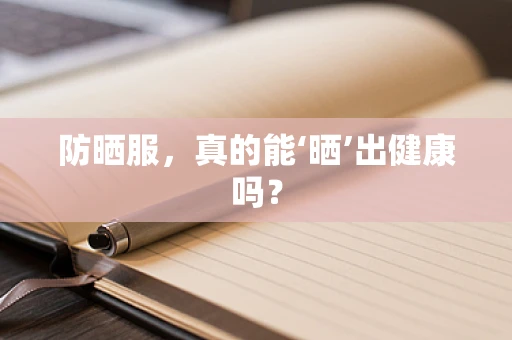 防晒服，真的能‘晒’出健康吗？