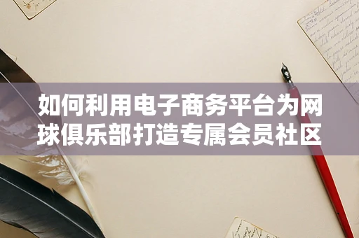 如何利用电子商务平台为网球俱乐部打造专属会员社区？