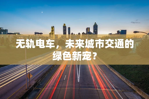 无轨电车，未来城市交通的绿色新宠？