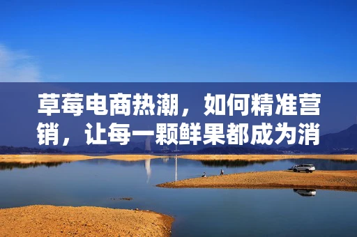 草莓电商热潮，如何精准营销，让每一颗鲜果都成为消费者的心头好？