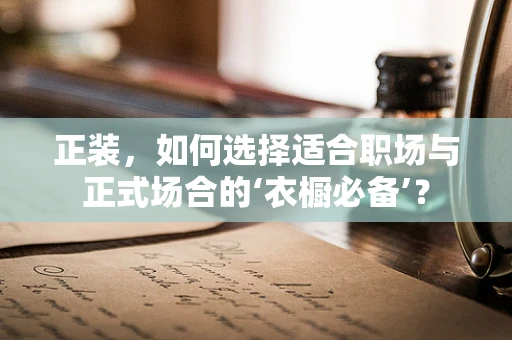 正装，如何选择适合职场与正式场合的‘衣橱必备’？