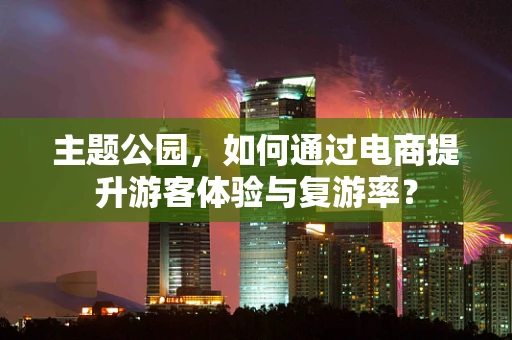 主题公园，如何通过电商提升游客体验与复游率？