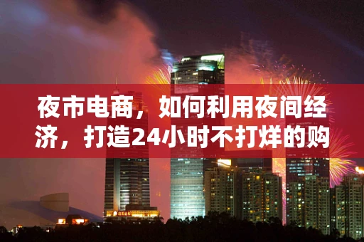 夜市电商，如何利用夜间经济，打造24小时不打烊的购物天堂？