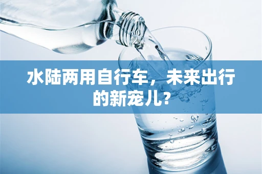 水陆两用自行车，未来出行的新宠儿？