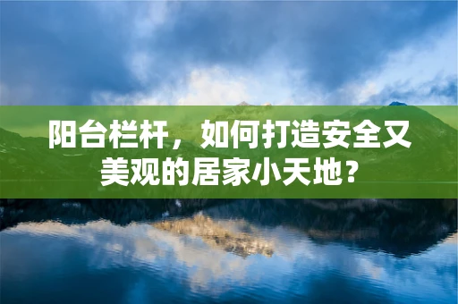 阳台栏杆，如何打造安全又美观的居家小天地？