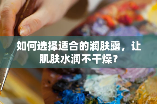 如何选择适合的润肤露，让肌肤水润不干燥？
