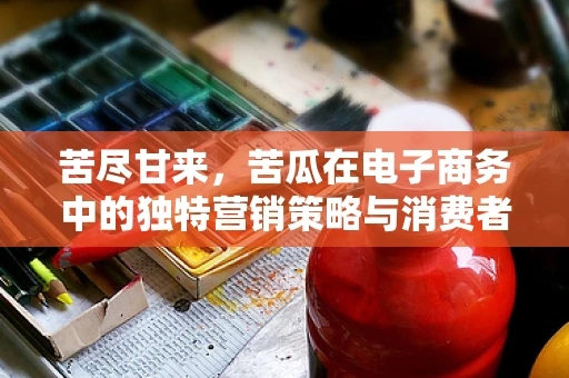 苦尽甘来，苦瓜在电子商务中的独特营销策略与消费者接受度研究