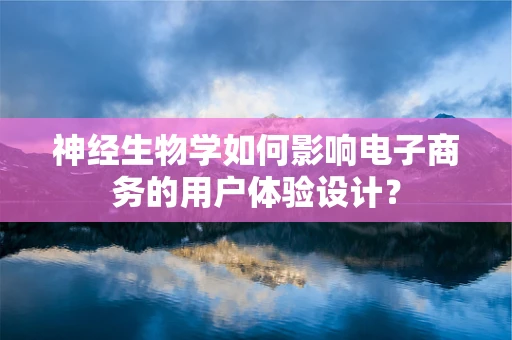 神经生物学如何影响电子商务的用户体验设计？