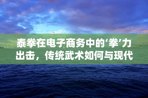 泰拳在电子商务中的‘拳’力出击，传统武术如何与现代购物体验融合？
