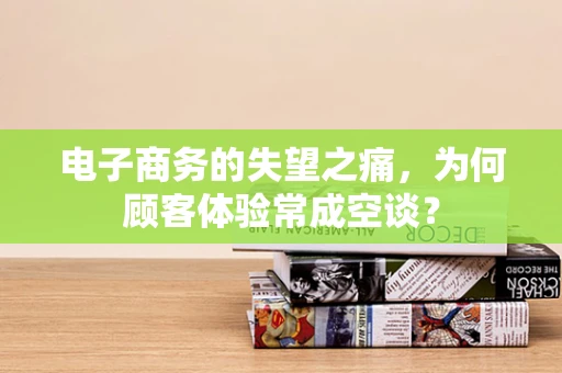 电子商务的失望之痛，为何顾客体验常成空谈？