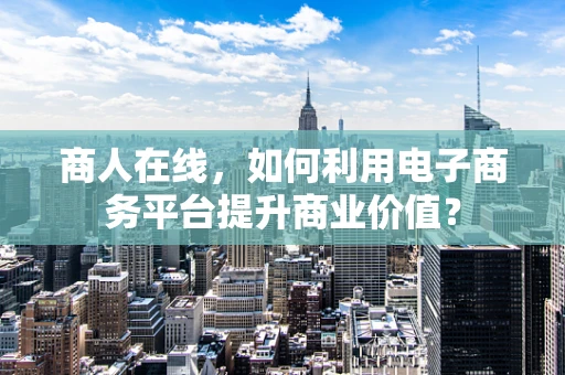 商人在线，如何利用电子商务平台提升商业价值？