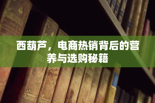 西葫芦，电商热销背后的营养与选购秘籍
