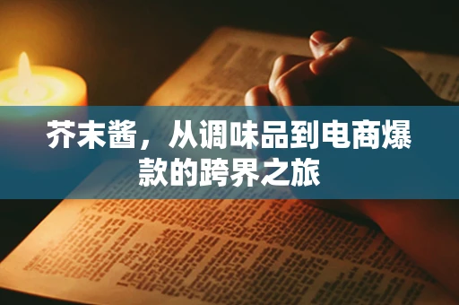 芥末酱，从调味品到电商爆款的跨界之旅