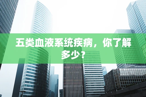 五类血液系统疾病，你了解多少？