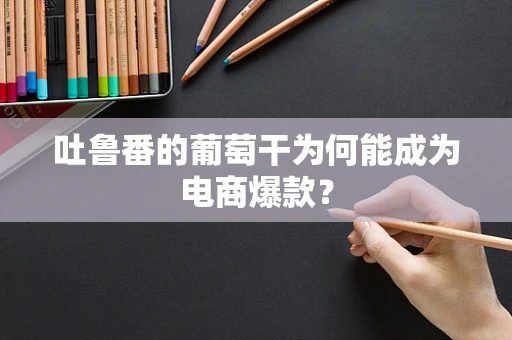 吐鲁番的葡萄干为何能成为电商爆款？