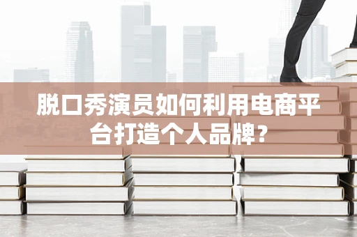 脱口秀演员如何利用电商平台打造个人品牌？