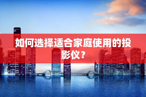 如何选择适合家庭使用的投影仪？