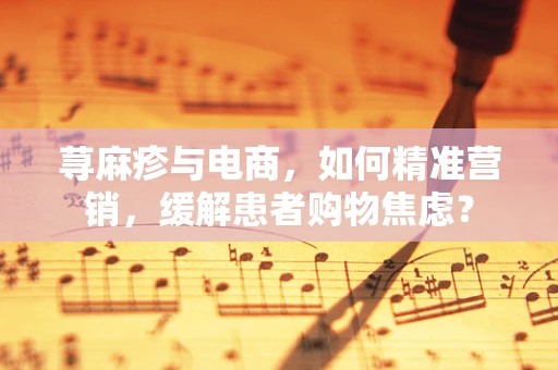 荨麻疹与电商，如何精准营销，缓解患者购物焦虑？